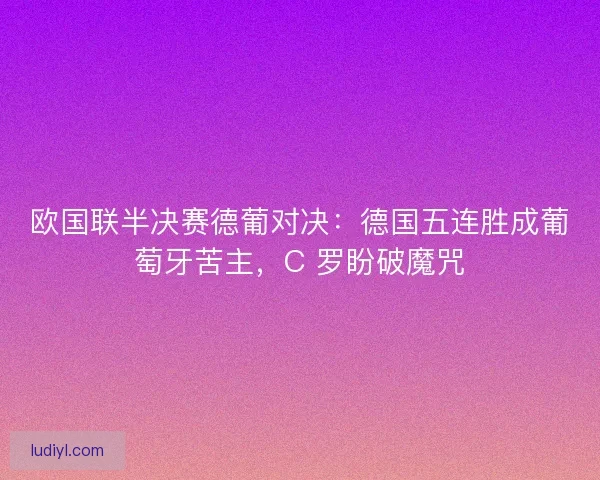 欧国联半决赛德葡对决：德国五连胜成葡萄牙苦主，C 罗盼破魔咒