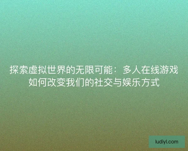 探索虚拟世界的无限可能：多人在线游戏如何改变我们的社交与娱乐方式
