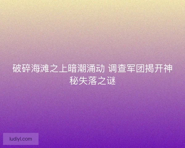 破碎海滩之上暗潮涌动 调查军团揭开神秘失落之谜