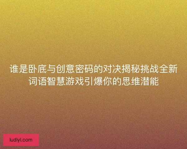 谁是卧底与创意密码的对决揭秘挑战全新词语智慧游戏引爆你的思维潜能