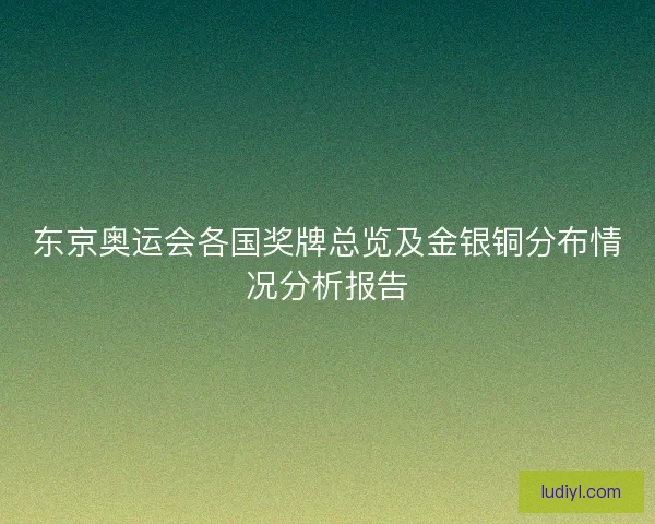 东京奥运会各国奖牌总览及金银铜分布情况分析报告