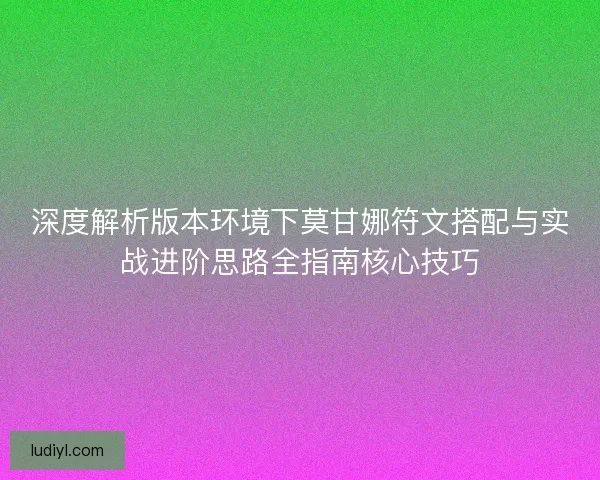 深度解析版本环境下莫甘娜符文搭配与实战进阶思路全指南核心技巧