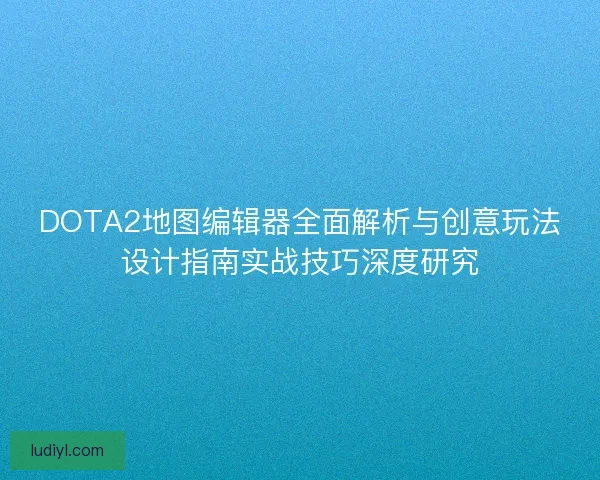 DOTA2地图编辑器全面解析与创意玩法设计指南实战技巧深度研究