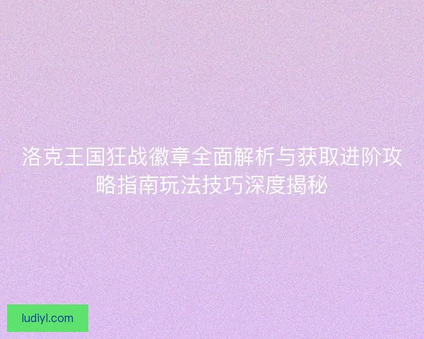 洛克王国狂战徽章全面解析与获取进阶攻略指南玩法技巧深度揭秘