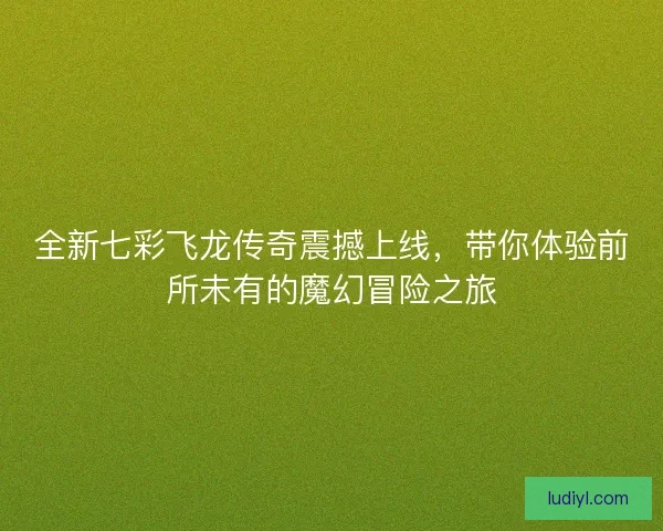 全新七彩飞龙传奇震撼上线，带你体验前所未有的魔幻冒险之旅