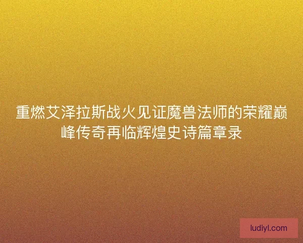 重燃艾泽拉斯战火见证魔兽法师的荣耀巅峰传奇再临辉煌史诗篇章录
