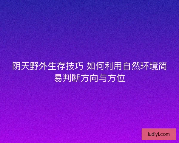 阴天野外生存技巧 如何利用自然环境简易判断方向与方位