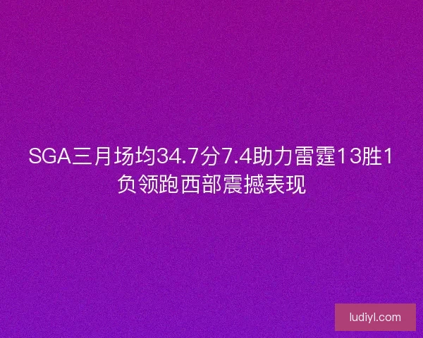 SGA三月场均34.7分7.4助力雷霆13胜1负领跑西部震撼表现