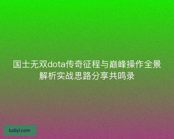 国士无双dota传奇征程与巅峰操作全景解析实战思路分享共鸣录
