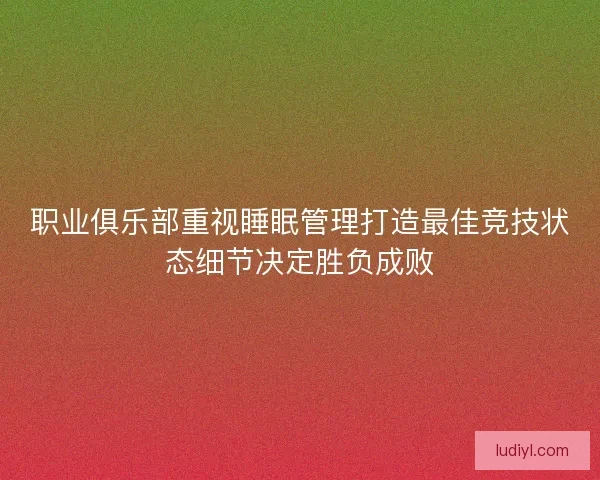 职业俱乐部重视睡眠管理打造最佳竞技状态细节决定胜负成败