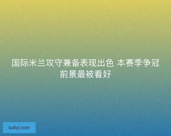国际米兰攻守兼备表现出色 本赛季争冠前景最被看好
